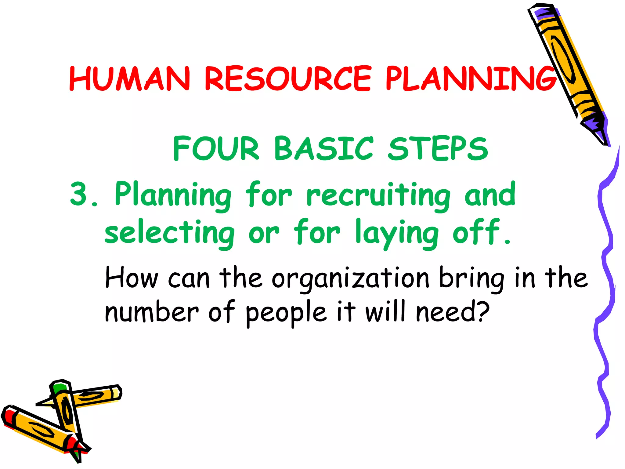 HUMAN RESOURCE PLANNING

       FOUR BASIC STEPS
3. Planning for recruiting and
  selecting or for laying off.
  How can the organization bring in the
  number of people it will need?
 