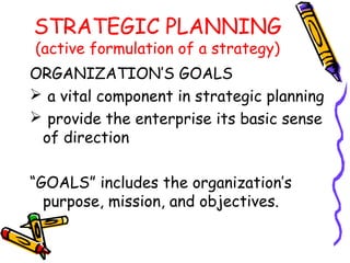 STRATEGIC PLANNING
(active formulation of a strategy)
ORGANIZATION’S GOALS
 a vital component in strategic planning
 provide the enterprise its basic sense
 of direction

“GOALS” includes the organization’s
  purpose, mission, and objectives.
 