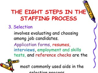 THE EIGHT STEPS IN THE
   STAFFING PROCESS
3. Selection
   involves evaluating and choosing
   among job candidates.
   Application forms, resumes,
   interviews, employment and skills
   tests, and reference checks are the

     most commonly used aids in the
 