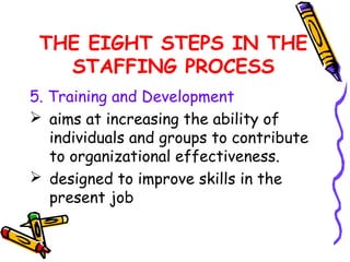 THE EIGHT STEPS IN THE
   STAFFING PROCESS
5. Training and Development
 aims at increasing the ability of
   individuals and groups to contribute
   to organizational effectiveness.
 designed to improve skills in the
   present job
 