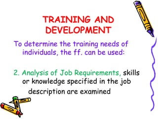 TRAINING AND
        DEVELOPMENT
To determine the training needs of
  individuals, the ff. can be used:

2. Analysis of Job Requirements, skills
   or knowledge specified in the job
     description are examined
 