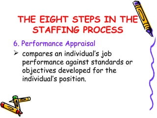 THE EIGHT STEPS IN THE
   STAFFING PROCESS
6. Performance Appraisal
 compares an individual’s job
   performance against standards or
   objectives developed for the
   individual’s position.
 