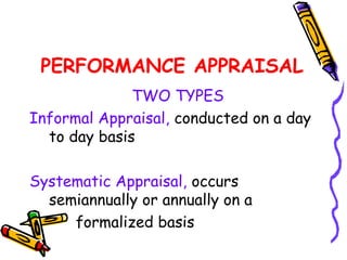 PERFORMANCE APPRAISAL
              TWO TYPES
Informal Appraisal, conducted on a day
  to day basis

Systematic Appraisal, occurs
  semiannually or annually on a
     formalized basis
 