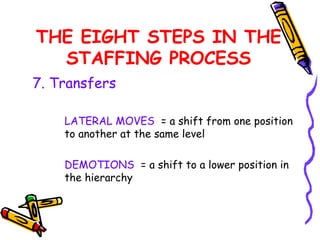 THE EIGHT STEPS IN THE
  STAFFING PROCESS
7. Transfers

    LATERAL MOVES = a shift from one position
    to another at the same level

    DEMOTIONS = a shift to a lower position in
    the hierarchy
 