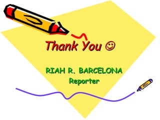Thank You 
RIAH R. BARCELONA
     Reporter
 