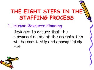 THE EIGHT STEPS IN THE
   STAFFING PROCESS
1. Human Resource Planning
   designed to ensure that the
   personnel needs of the organization
   will be constantly and appropriately
   met.
 