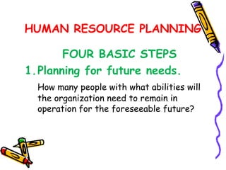 HUMAN RESOURCE PLANNING

       FOUR BASIC STEPS
1.Planning for future needs.
  How many people with what abilities will
  the organization need to remain in
  operation for the foreseeable future?
 