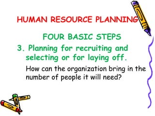 HUMAN RESOURCE PLANNING

       FOUR BASIC STEPS
3. Planning for recruiting and
  selecting or for laying off.
  How can the organization bring in the
  number of people it will need?
 