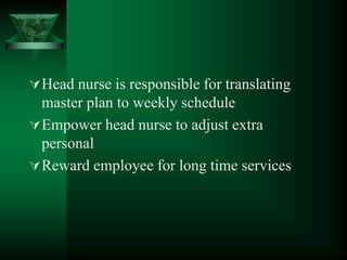 Head nurse is responsible for translating
master plan to weekly schedule
Empower head nurse to adjust extra
personal
Reward employee for long time services
 