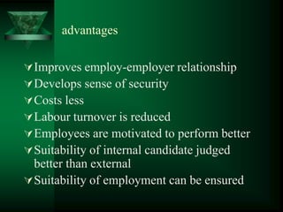advantages
Improves employ-employer relationship
Develops sense of security
Costs less
Labour turnover is reduced
Employees are motivated to perform better
Suitability of internal candidate judged
better than external
Suitability of employment can be ensured
 