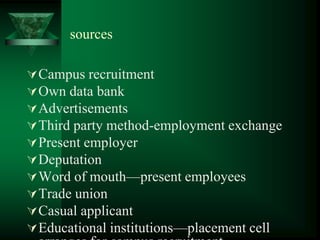 sources
Campus recruitment
Own data bank
Advertisements
Third party method-employment exchange
Present employer
Deputation
Word of mouth—present employees
Trade union
Casual applicant
Educational institutions—placement cell
 