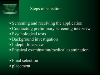 Steps of selection
Screening and receiving the application
Conducting preliminary screening interview
Psychological tests
Background investigation
Indepth Interview
Physical examination/medical examination
Final selection
placement
 