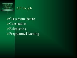 Off the job
Class room lecture
Case studies
Roleplaying
Programmed learning
 