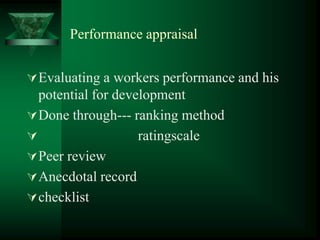 Performance appraisal
Evaluating a workers performance and his
potential for development
Done through--- ranking method
 ratingscale
Peer review
Anecdotal record
checklist
 