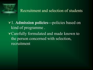 Recruitment and selection of students
1. Admission policies—policies based on
kind of programme .
Carefully formulated and made known to
the person concerned with selection,
recruitment
 