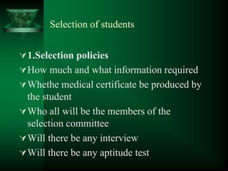 Selection of students
1.Selection policies
How much and what information required
Whethe medical certificate be produced by
the student
Who all will be the members of the
selection committee
Will there be any interview
Will there be any aptitude test
 