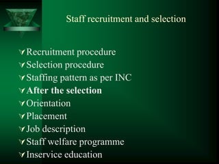 Staff recruitment and selection
Recruitment procedure
Selection procedure
Staffing pattern as per INC
After the selection
Orientation
Placement
Job description
Staff welfare programme
Inservice education
 