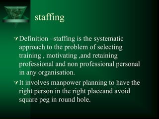 staffing
Definition –staffing is the systematic
approach to the problem of selecting
training , motivating ,and retaining
professional and non professional personal
in any organisation.
It involves manpower planning to have the
right person in the right placeand avoid
square peg in round hole.
 