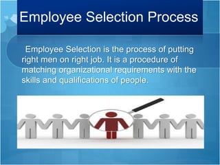 Employee Selection Process
Employee Selection is the process of putting
right men on right job. It is a procedure of
matching organizational requirements with the
skills and qualifications of people.
16
 