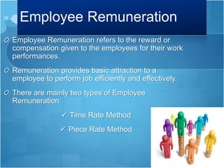 Employee Remuneration
Employee Remuneration refers to the reward or
compensation given to the employees for their work
performances.
Remuneration provides basic attraction to a
employee to perform job efficiently and effectively.
There are mainly two types of Employee
Remuneration
 Time Rate Method
 Piece Rate Method
26
 