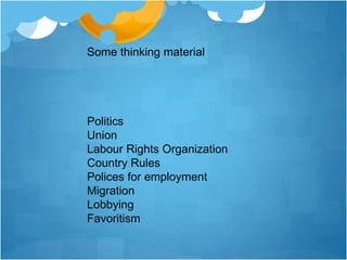 Some thinking material
Politics
Union
Labour Rights Organization
Country Rules
Polices for employment
Migration
Lobbying
Favoritism
 
