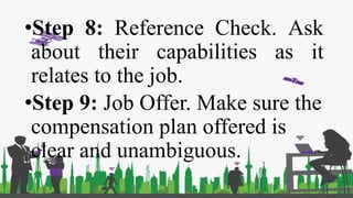 •Step 8: Reference Check. Ask
about their capabilities as it
relates to the job.
•Step 9: Job Offer. Make sure the
compensation plan offered is
clear and unambiguous.
 