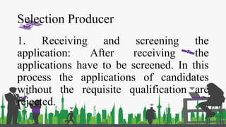 Selection Producer
1. Receiving and screening the
application: After receiving the
applications have to be screened. In this
process the applications of candidates
without the requisite qualification are
rejected.
 