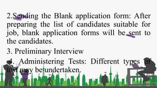 2.Sending the Blank application form: After
preparing the list of candidates suitable for
job, blank application forms will be sent to
the candidates.
3. Preliminary Interview
4. Administering Tests: Different types of
test may be undertaken.
 