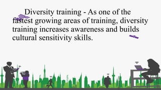 Diversity training - As one of the
fastest growing areas of training, diversity
training increases awareness and builds
cultural sensitivity skills.
 