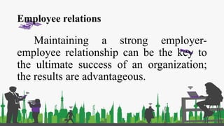 Employee relations
Maintaining a strong employer-
employee relationship can be the key to
the ultimate success of an organization;
the results are advantageous.
 