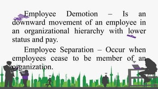 Employee Demotion – Is an
downward movement of an employee in
an organizational hierarchy with lower
status and pay.
Employee Separation – Occur when
employees cease to be member of an
organization.
 