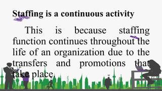 Staffing is a continuous activity
This is because staffing
function continues throughout the
life of an organization due to the
transfers and promotions that
take place.
 