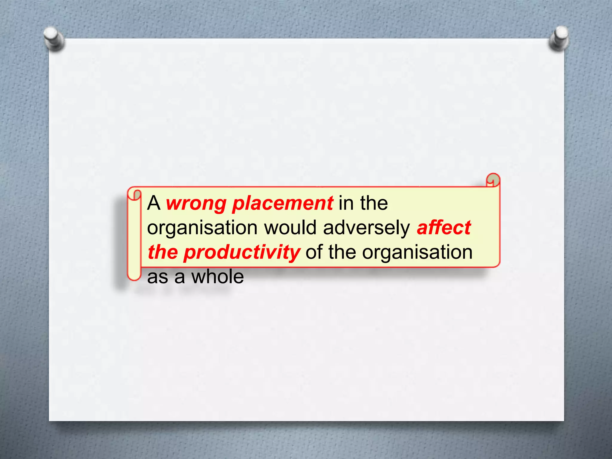 A wrong placement in the
organisation would adversely affect
the productivity of the organisation
as a whole
 