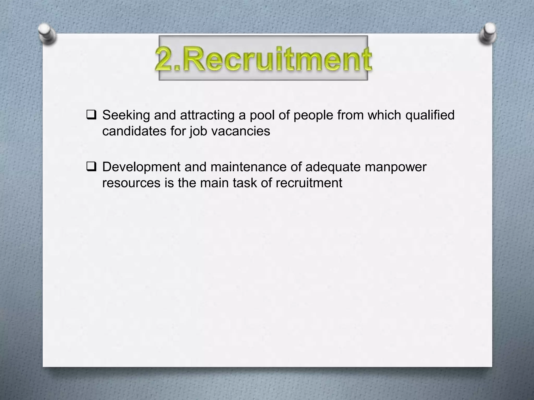  Seeking and attracting a pool of people from which qualified
candidates for job vacancies
 Development and maintenance of adequate manpower
resources is the main task of recruitment
 