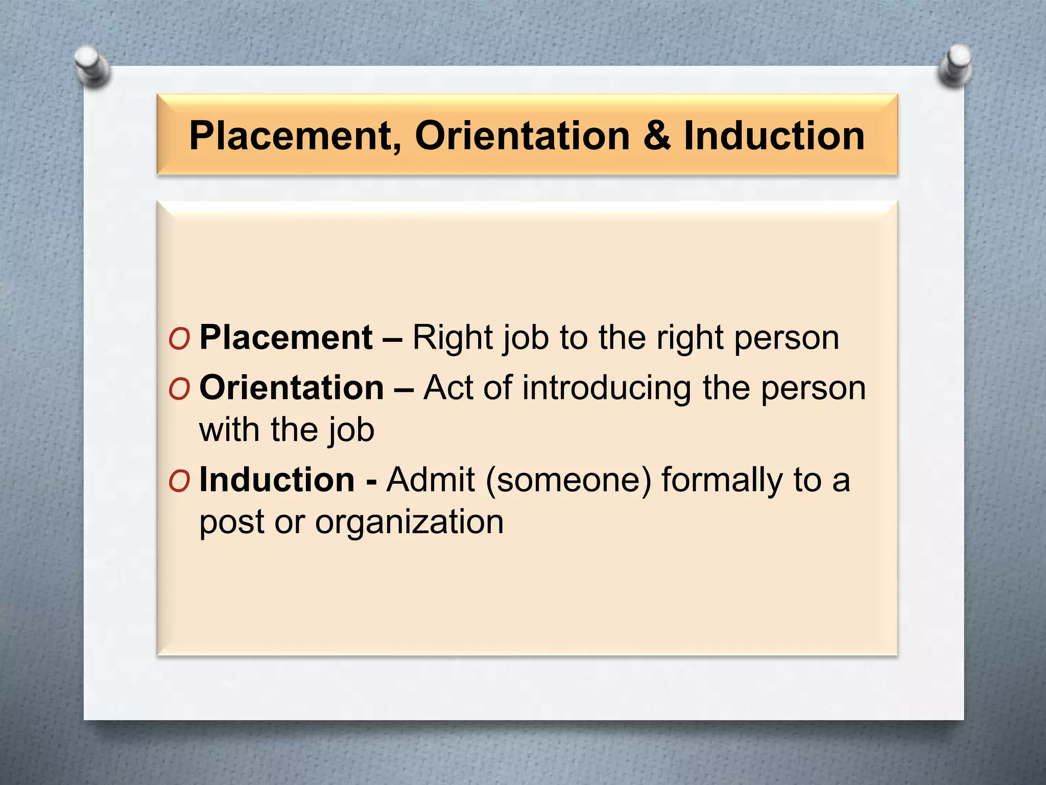 Placement, Orientation & Induction
O Placement – Right job to the right person
O Orientation – Act of introducing the person
with the job
O Induction - Admit (someone) formally to a
post or organization
 