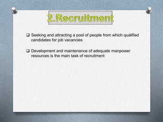  Seeking and attracting a pool of people from which qualified
candidates for job vacancies
 Development and maintenance of adequate manpower
resources is the main task of recruitment
 