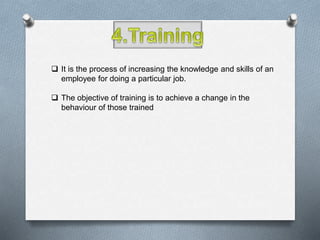  It is the process of increasing the knowledge and skills of an
employee for doing a particular job.
 The objective of training is to achieve a change in the
behaviour of those trained
 