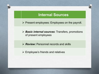 Internal Sources
 Present employees: Employees on the payroll.
 Basic internal sources: Transfers, promotions
of present employees
 Review: Personnel records and skills
 Employee’s friends and relatives
 