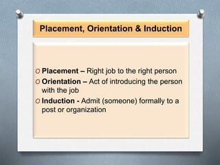 Placement, Orientation & Induction
O Placement – Right job to the right person
O Orientation – Act of introducing the person
with the job
O Induction - Admit (someone) formally to a
post or organization
 