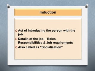 Induction
O Act of introducing the person with the
job
O Details of the job – Roles,
Responsibilities & Job requirements
O Also called as “Socialisation”
 
