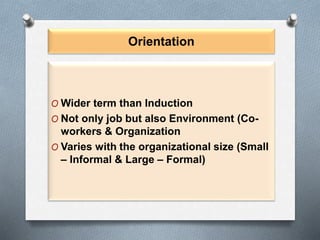 Orientation
O Wider term than Induction
O Not only job but also Environment (Co-
workers & Organization
O Varies with the organizational size (Small
– Informal & Large – Formal)
 