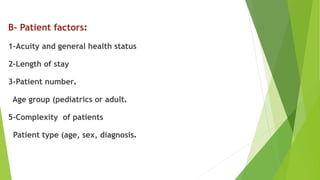 B- Patient factors:
1-Acuity and general health status
2-Length of stay
3-Patient number.
Age group (pediatrics or adult.
5-Complexity of patients
Patient type (age, sex, diagnosis.
 