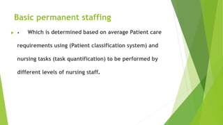Basic permanent staffing
 • Which is determined based on average Patient care
requirements using (Patient classification system) and
nursing tasks (task quantification) to be performed by
different levels of nursing staff.
 