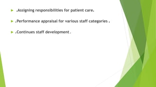  .Assigning responsibilities for patient care.
 .Performance appraisal for various staff categories .
 .Continues staff development .
 