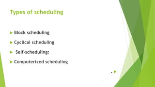 Types of scheduling
 Block scheduling
 Cyclical scheduling
 Self-scheduling:
 Computerized scheduling
.
 