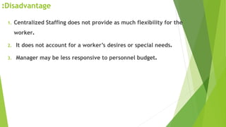 Disadvantage:
1. Centralized Staffing does not provide as much flexibility for the
worker.
2. It does not account for a worker’s desires or special needs.
3. Manager may be less responsive to personnel budget.
 