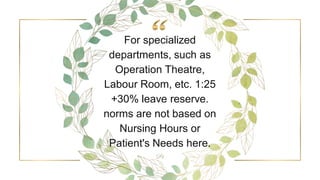 For specialized
departments, such as
Operation Theatre,
Labour Room, etc. 1:25
+30% leave reserve.
norms are not based on
Nursing Hours or
Patient's Needs here.
24
 