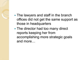  The lawyers and staff in the branch
offices did not get the same support as
those in headquarters
 The director had too...