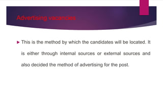 Advertising vacancies
 This is the method by which the candidates will be located. It
is either through internal sources or external sources and
also decided the method of advertising for the post.
 