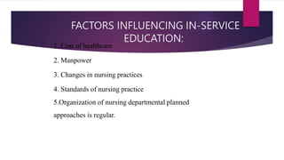 FACTORS INFLUENCING IN-SERVICE
EDUCATION:
1. Cost of healthcare
2. Manpower
3. Changes in nursing practices
4. Standards of nursing practice
5.Organization of nursing departmental planned
approaches is regular.
 